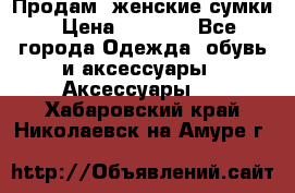 Продам  женские сумки › Цена ­ 1 000 - Все города Одежда, обувь и аксессуары » Аксессуары   . Хабаровский край,Николаевск-на-Амуре г.